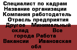 Специалист по кадрам › Название организации ­ Компания-работодатель › Отрасль предприятия ­ Другое › Минимальный оклад ­ 25 000 - Все города Работа » Вакансии   . Ивановская обл.